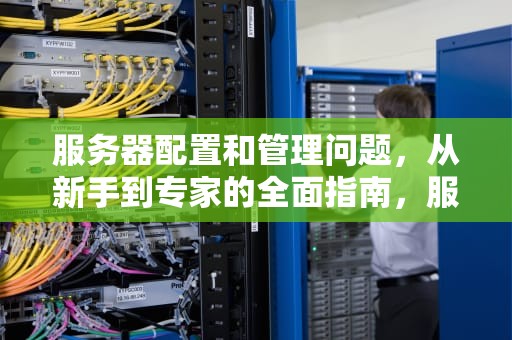 服务器配置和管理问题，从新手到专家的全面指南，服务器配置和管理问题有哪些