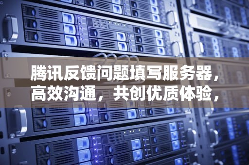 腾讯反馈问题填写服务器，高效沟通，共创优质体验，腾讯反馈问题填写服务器异常
