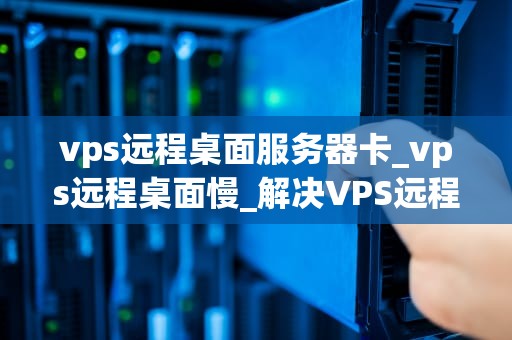 vps远程桌面服务器卡_vps远程桌面慢_解决VPS远程桌面服务器卡顿问题的策略