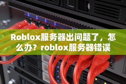 Roblox服务器出问题了，怎么办？roblox服务器错误