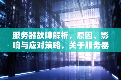 服务器故障解析，原因、影响与应对策略，关于服务器出现的问题有哪些