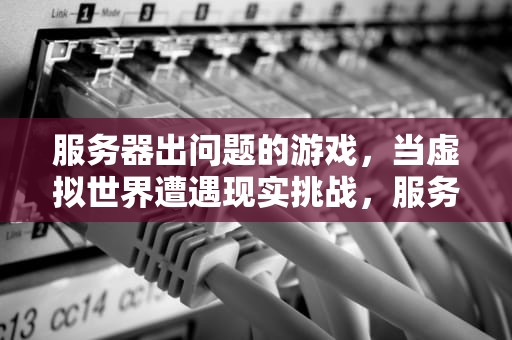 服务器出问题的游戏，当虚拟世界遭遇现实挑战，服务器出问题的游戏有哪些
