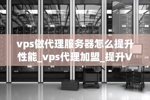 vps做代理服务器怎么提升性能_vps代理加盟_提升VPS代理服务器性能的策略