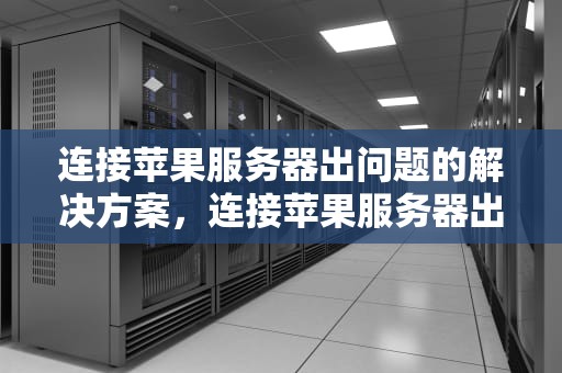 连接苹果服务器出问题的解决方案，连接苹果服务器出问题怎么解决