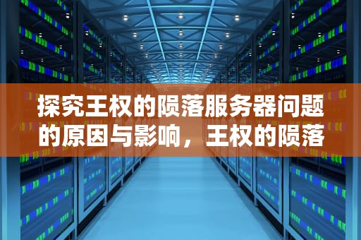 探究王权的陨落服务器问题的原因与影响，王权的陨落异常闪退