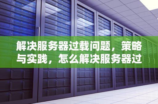 解决服务器过载问题，策略与实践，怎么解决服务器过载问题的问题