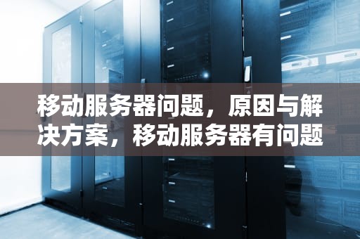 移动服务器问题，原因与解决方案，移动服务器有问题吗怎么解决