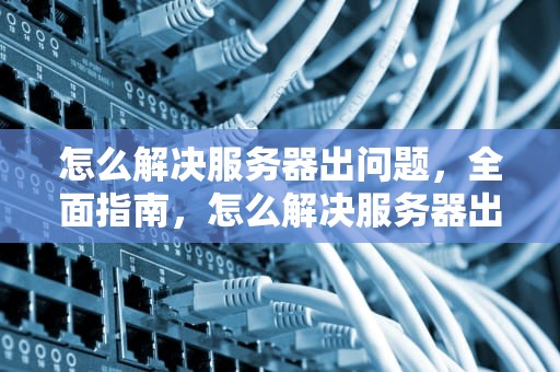 怎么解决服务器出问题，全面指南，怎么解决服务器出问题的问题