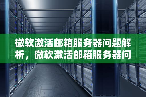 微软激活邮箱服务器问题解析，微软激活邮箱服务器问题怎么解决