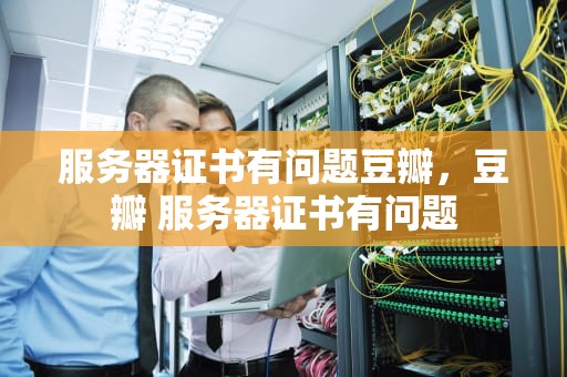 服务器证书有问题豆瓣，豆瓣 服务器证书有问题