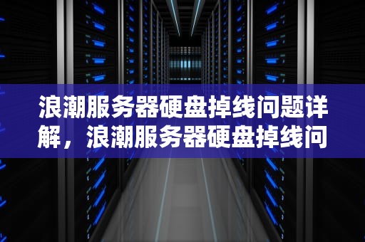 浪潮服务器硬盘掉线问题详解，浪潮服务器硬盘掉线问题怎么解决