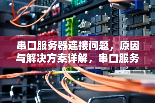 串口服务器连接问题，原因与解决方案详解，串口服务器连接问题怎么解决