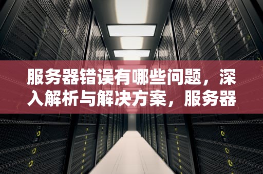 服务器错误有哪些问题，深入解析与解决方案，服务器错误有哪些问题呢