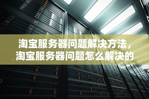 淘宝服务器问题解决方法，淘宝服务器问题怎么解决的