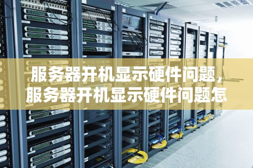 服务器开机显示硬件问题，服务器开机显示硬件问题怎么解决