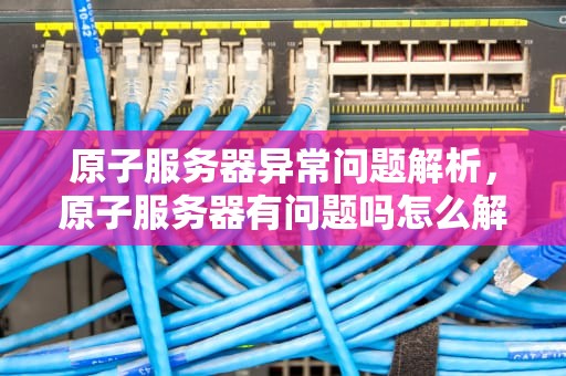 原子服务器异常问题解析，原子服务器有问题吗怎么解决