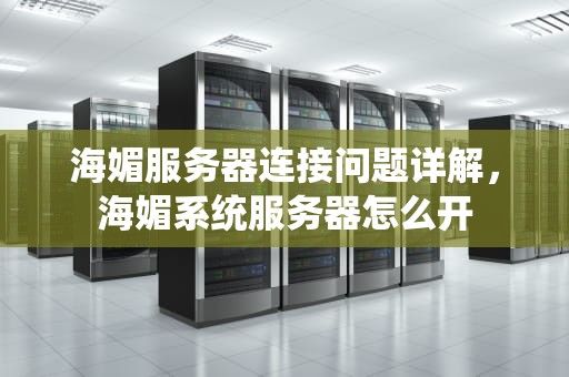 海媚服务器连接问题详解，海媚系统服务器怎么开