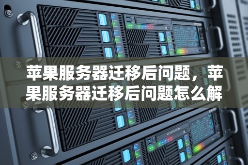 苹果服务器迁移后问题，苹果服务器迁移后问题怎么解决
