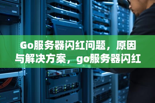 Go服务器闪红问题，原因与解决方案，go服务器闪红问题怎么解决