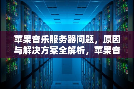 苹果音乐服务器问题，原因与解决方案全解析，苹果音乐服务器出问题怎么办