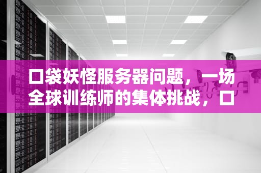 口袋妖怪服务器问题，一场全球训练师的集体挑战，口袋妖怪电脑服务无法使用