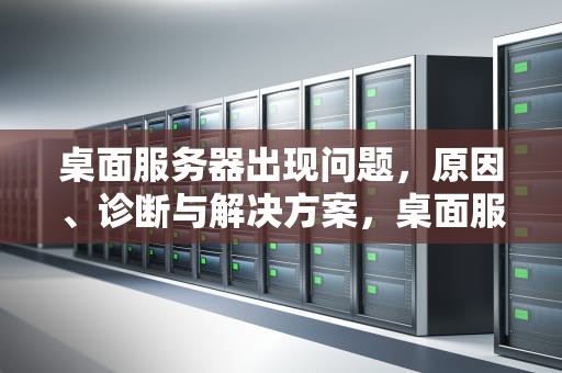 桌面服务器出现问题，原因、诊断与解决方案，桌面服务器出现问题怎么解决