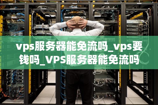 vps服务器能免流吗_vps要钱吗_VPS服务器能免流吗？