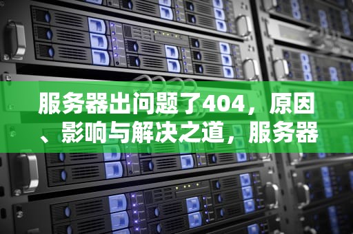 服务器出问题了404，原因、影响与解决之道，服务器出问题了500