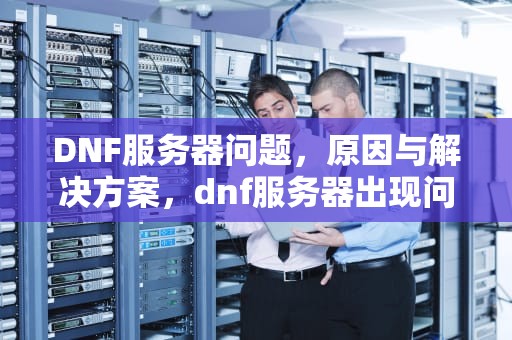 DNF服务器问题，原因与解决方案，dnf服务器出现问题怎么解决