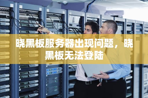 晓黑板服务器出现问题，晓黑板无法登陆
