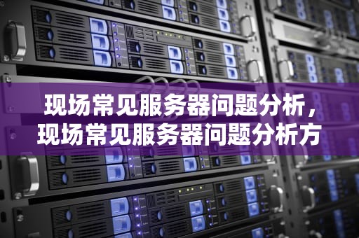 现场常见服务器问题分析，现场常见服务器问题分析方法