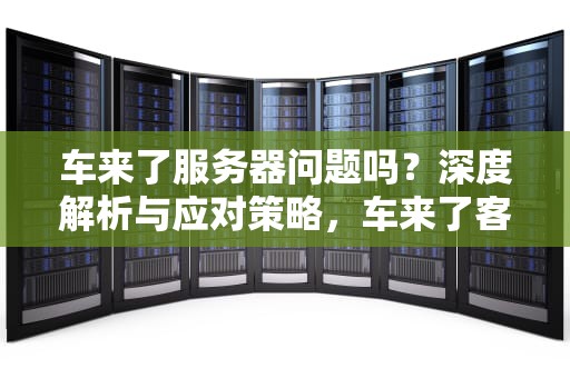 车来了服务器问题吗？深度解析与应对策略，车来了客服电话号码是多少啊