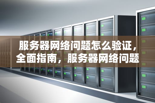 服务器网络问题怎么验证，全面指南，服务器网络问题怎么验证是否正常