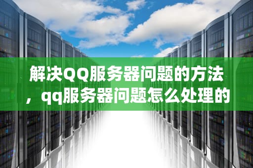 解决QQ服务器问题的方法，qq服务器问题怎么处理的