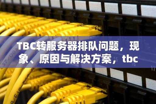 TBC转服务器排队问题，现象、原因与解决方案，tbc转服规则