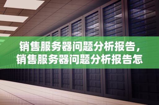 销售服务器问题分析报告，销售服务器问题分析报告怎么写