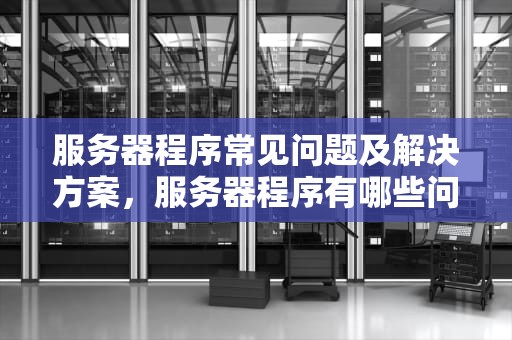 服务器程序常见问题及解决方案，服务器程序有哪些问题可以解决