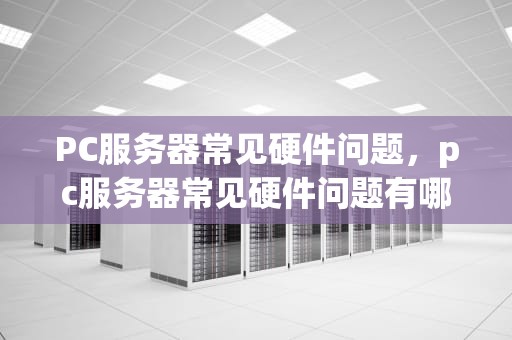 PC服务器常见硬件问题，pc服务器常见硬件问题有哪些