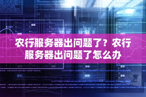 农行服务器出问题了？农行服务器出问题了怎么办