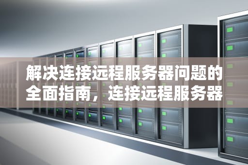 解决连接远程服务器问题的全面指南，连接远程服务器的问题有哪些