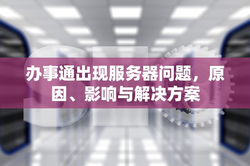 办事通出现服务器问题，原因、影响与解决方案