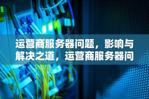 运营商服务器问题，影响与解决之道，运营商服务器问题怎么解决