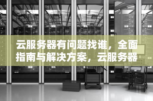 云服务器有问题找谁，全面指南与解决方案，云服务器有问题找谁解决