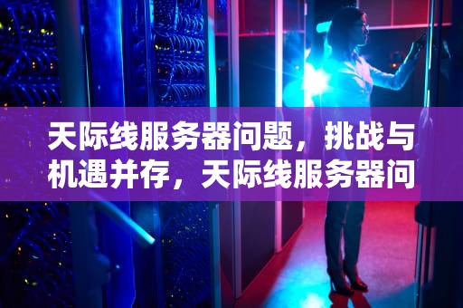 天际线服务器问题，挑战与机遇并存，天际线服务器问题怎么解决