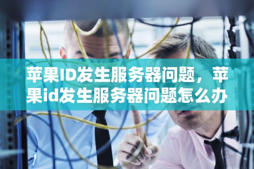 苹果ID发生服务器问题，苹果id发生服务器问题怎么办
