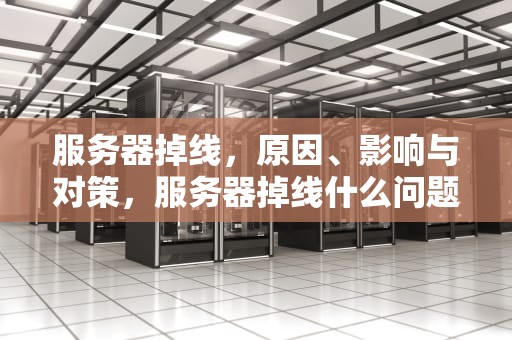 服务器掉线，原因、影响与对策，服务器掉线什么问题啊