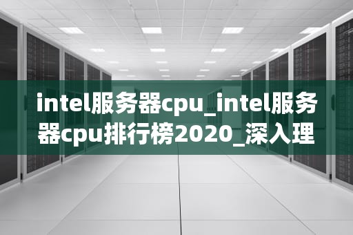 intel服务器cpu_intel服务器cpu排行榜2020_深入理解Intel服务器CPU
