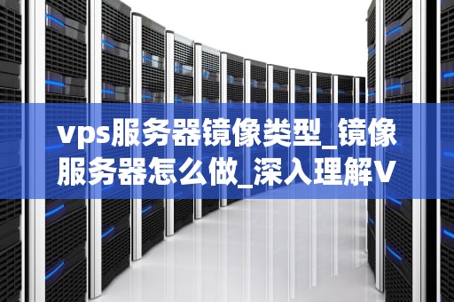 vps服务器镜像类型_镜像服务器怎么做_深入理解VPS服务器镜像类型