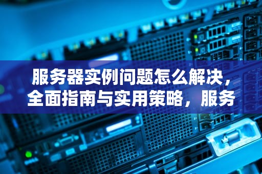 服务器实例问题怎么解决，全面指南与实用策略，服务器实例问题怎么解决的