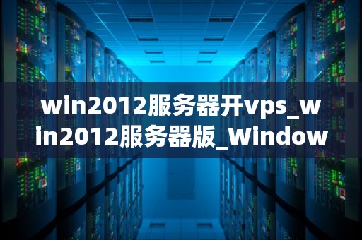 win2012服务器开vps_win2012服务器版_Windows Server 2012服务器开设虚拟专用服务器（VPS）的详细指南